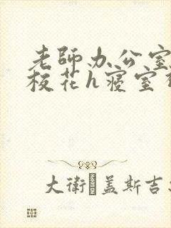老师办公室狂肉校花h寝室视频