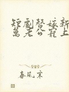 短剧替嫁新娘亿万老公宠上天