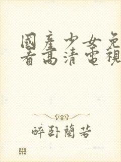 国产少女免费观看高清电视剧大