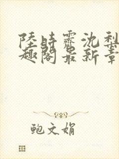 陆时霁沈梨初笔趣阁最新章节更新