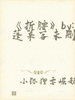 《折腰》by:蓬莱客未删减版