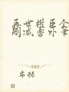 再世权臣全文无删减番外笔趣阁