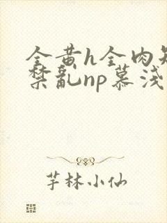 全黄h全肉短篇禁乱np慕浅浅