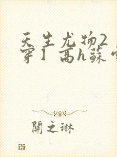 天生尤物2【快穿】高h苏雪薇