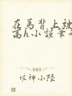 在马背上被np高h小说笔趣阁最新章节