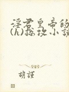 淫君皇帝的日常(h)总攻小说