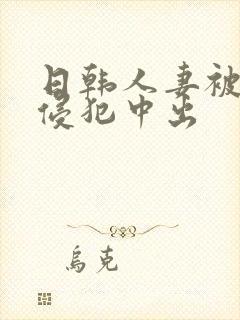 日韩人妻被多人侵犯中出