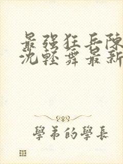 最强狂兵陈六何沈轻舞最新章节