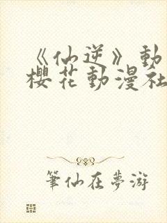 《仙逆》动漫,樱花动漫社封面