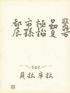 都市极品医神叶辰孙怡夏若雪全文阅读小说