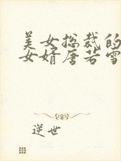 美女总裁的上门女婿唐若雪叶凡作者一起成功