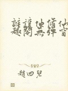 谁让他修仙的笔趣阁无弹窗