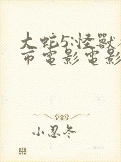 大蛇5:怪兽都市电影电影免费观看高清