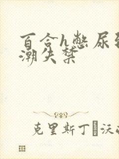 百合h憋尿到高潮失禁