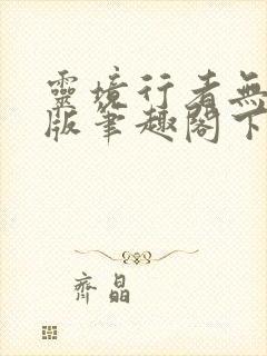 灵境行者无错字版笔趣阁下载