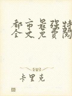 都市最强特种兵全文免费阅读