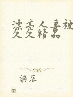 漂亮人妻被黑人久久精品