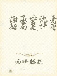 谢承安沈素雨大结局是什么