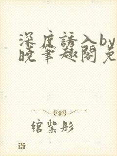 深度诱入by欲晓笔趣阁免费阅读小说封面