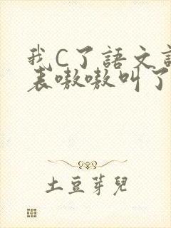 我C了语文课代表嗷嗷叫了一节课