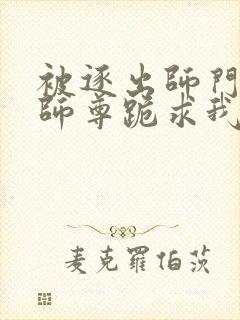 被逐出师门美人师尊跪求我原谅笔趣阁