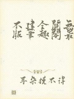 不建全关无删减版笔趣阁最新章节