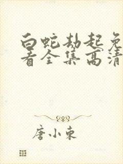 白蛇劫起免费观看全集高清