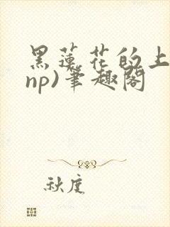 黑莲花的上位(np)笔趣阁