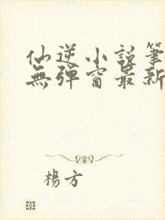 仙逆小说笔趣阁无弹窗最新章节