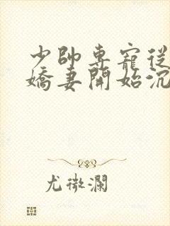 少帅专宠从强娶娇妻开始沉沦免费阅读