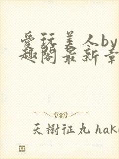 爱玩美人by笔趣阁最新章节更新内容