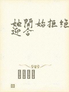 她开始拒绝慢迎迎合