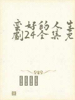 蛮好的人生电视剧24全集免费观看