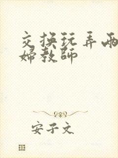 交换玩弄两个美妇教师