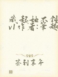 藏起她不钟情1v1作者:笔趣阁免费阅读