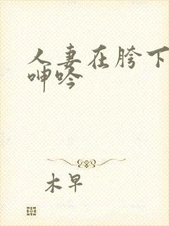 人妻在胯下耸动呻吟