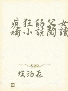 疯狂的父女夏娇娇小说阅读最新章节