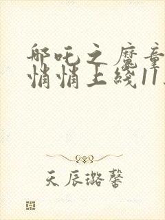 哪吒之魔童降世悄悄上线11集