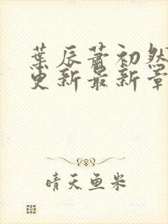 叶辰萧初然刚刚更新最新章节正版阅读