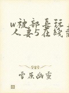 w被部长玩弄的人妻5在线观看