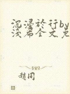 沉浸于行by顾浅希全文免费阅读笔趣阁