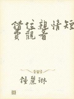 错位亲情短剧免费观看