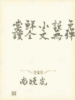 尝鲜小说免费阅读全文无弹窗