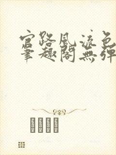 官路风流色改版笔趣阁无弹窗