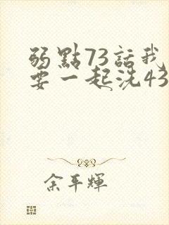 弱点73话我也要一起洗43321