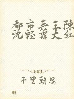 都市兵王陈六何沈轻舞大红大紫