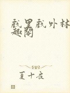 戏里戏外林栀笔趣阁