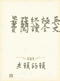 最强终极兵王免费阅读全文无弹窗