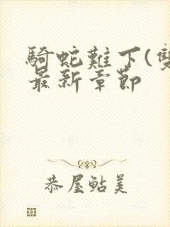 骑蛇难下(双)最新章节