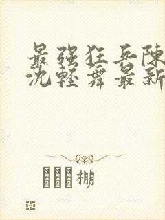 最强狂兵陈六何沈轻舞最新更新